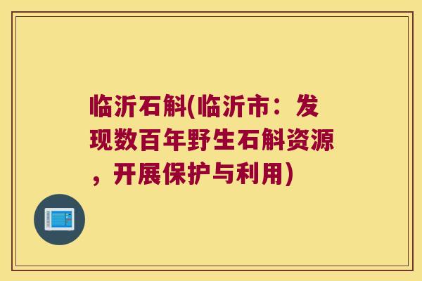 临沂石斛(临沂市：发现数百年野生石斛资源，开展保护与利用)