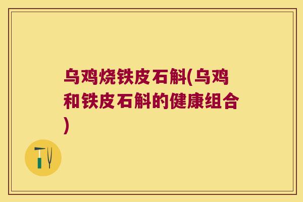 乌鸡烧铁皮石斛(乌鸡和铁皮石斛的健康组合)