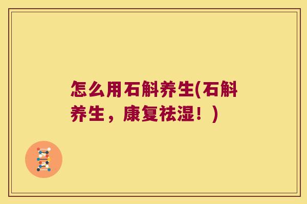 怎么用石斛养生(石斛养生，康复祛湿！)