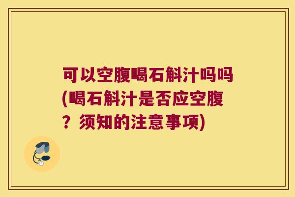 可以空腹喝石斛汁吗吗(喝石斛汁是否应空腹？须知的注意事项)