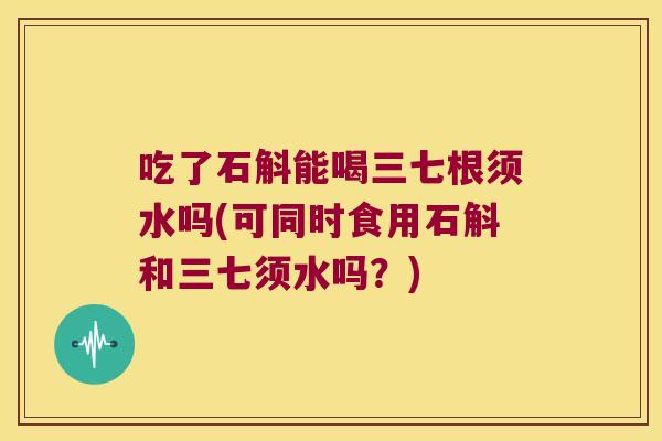 吃了石斛能喝三七根须水吗(可同时食用石斛和三七须水吗？)