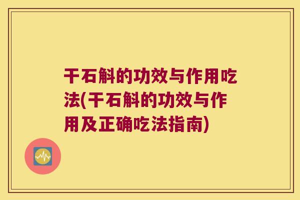 干石斛的功效与作用吃法(干石斛的功效与作用及正确吃法指南)