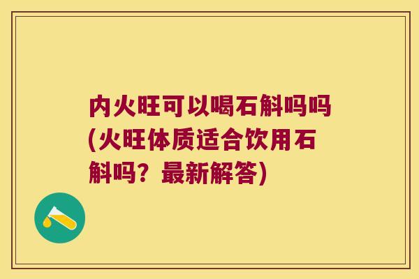 内火旺可以喝石斛吗吗(火旺体质适合饮用石斛吗？新解答)