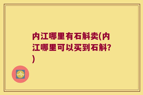 内江哪里有石斛卖(内江哪里可以买到石斛？)