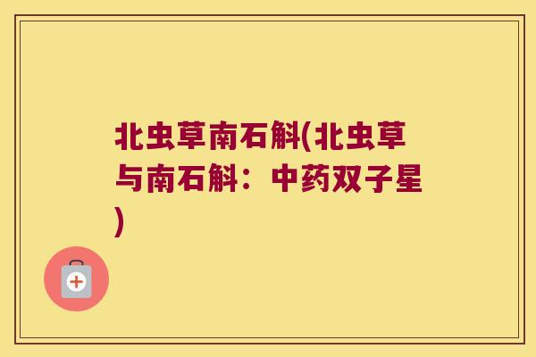 北虫草南石斛(北虫草与南石斛：中药双子星)