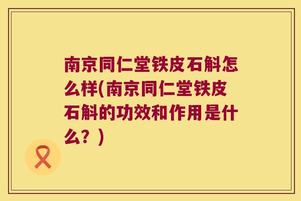 南京同仁堂铁皮石斛怎么样(南京同仁堂铁皮石斛的功效和作用是什么?) 南京同仁堂铁皮石斛怎么样(南京同仁堂铁皮石斛的功效和作用是什么?)