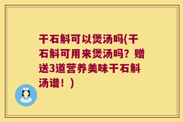 干石斛可以煲汤吗(干石斛可用来煲汤吗？赠送3道营养美味干石斛汤谱！)