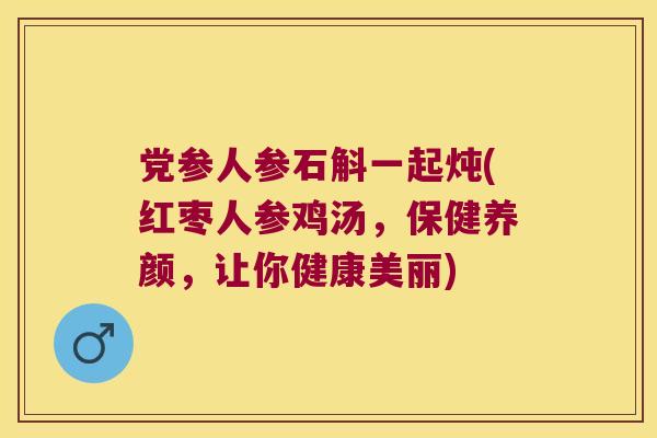 党参人参石斛一起炖(红枣人参鸡汤，保健养颜，让你健康美丽)