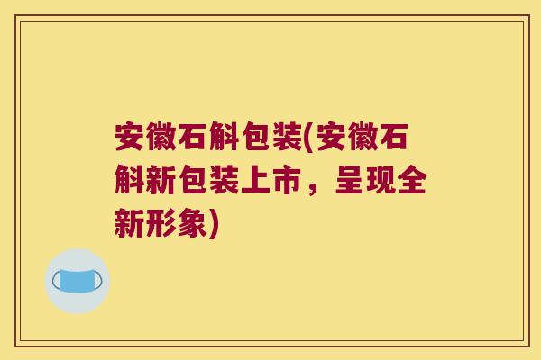 安徽石斛包装(安徽石斛新包装上市，呈现全新形象)