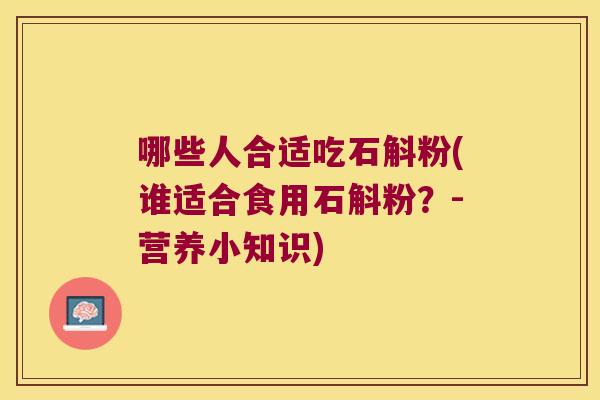 哪些人合适吃石斛粉(谁适合食用石斛粉？-营养小知识)