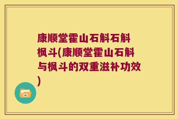 康顺堂霍山石斛石斛 枫斗(康顺堂霍山石斛与枫斗的双重滋补功效)