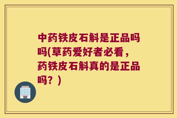 中药铁皮石斛是正品吗吗(草药爱好者必看，药铁皮石斛真的是正品吗？)