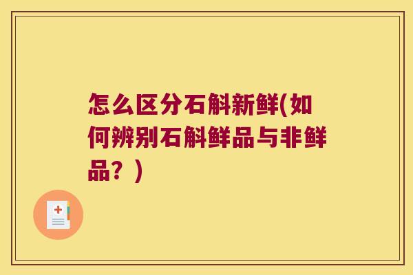 怎么区分石斛新鲜(如何辨别石斛鲜品与非鲜品？)