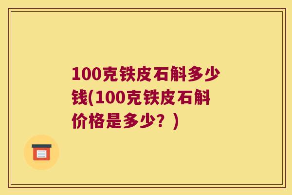 100克铁皮石斛多少钱(100克铁皮石斛价格是多少？)