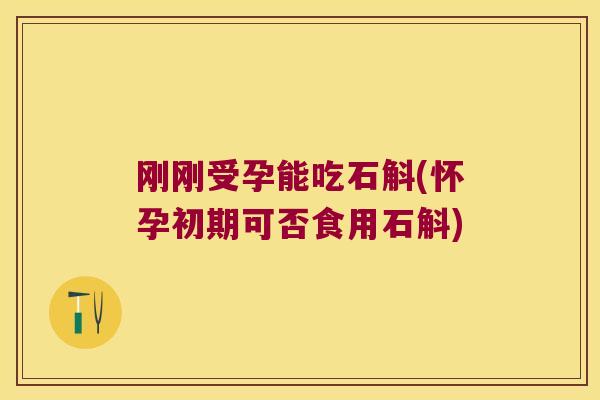 刚刚受孕能吃石斛(怀孕初期可否食用石斛)