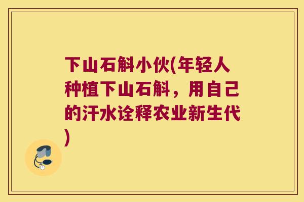下山石斛小伙(年轻人种植下山石斛，用自己的汗水诠释农业新生代)