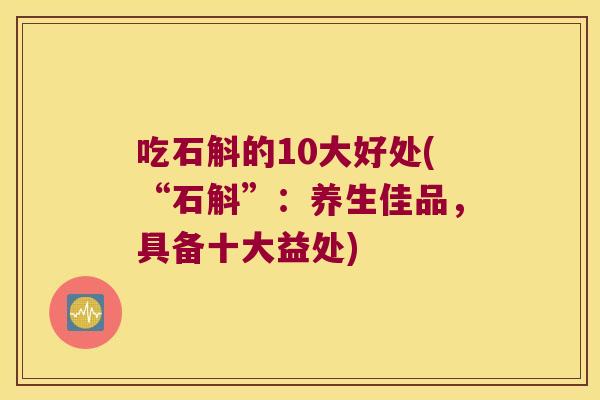 吃石斛的10大好处(“石斛”：养生佳品，具备十大益处)