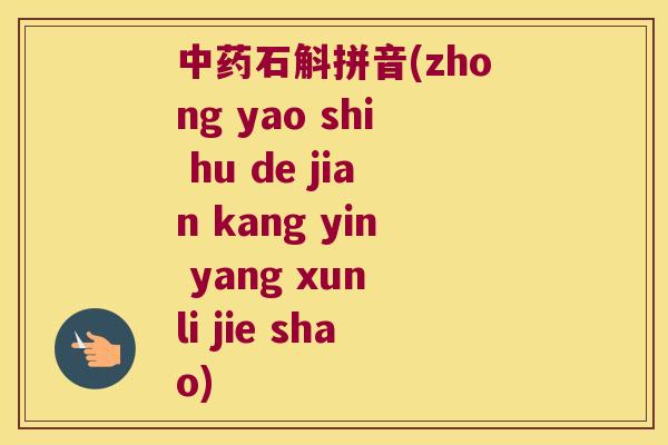 中药石斛拼音(zhong yao shi hu de jian kang yin yang xun li jie shao)