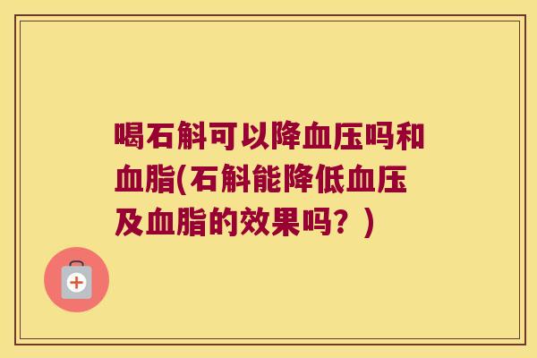 喝石斛可以降血压吗和血脂(石斛能降低血压及血脂的效果吗？)