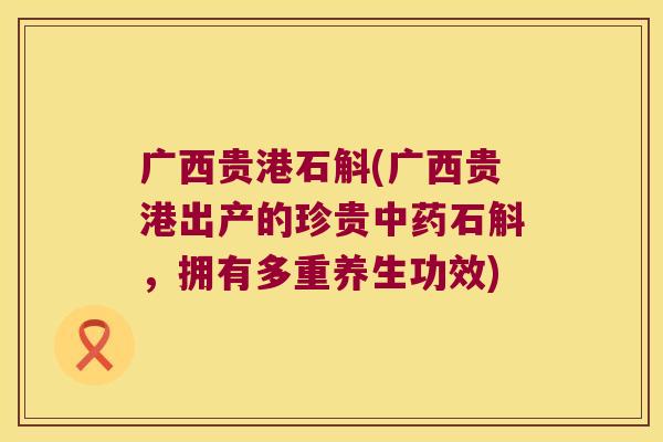 广西贵港石斛(广西贵港出产的珍贵中药石斛，拥有多重养生功效)