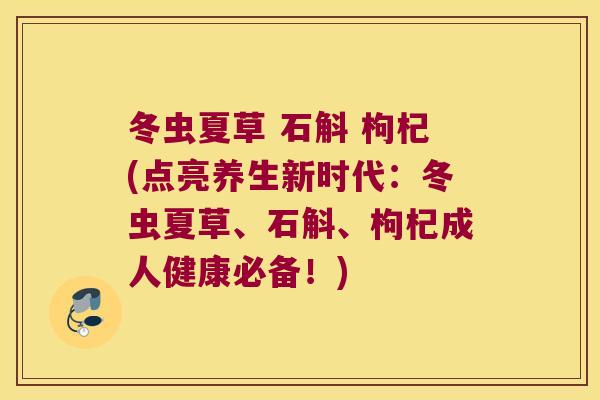 冬虫夏草 石斛 枸杞(点亮养生新时代:冬虫夏草、石斛、枸杞成人健康必备!) 冬虫夏草 石斛 枸杞(点亮养生新时代:冬虫夏草、石斛、枸杞成人健康必备!)
