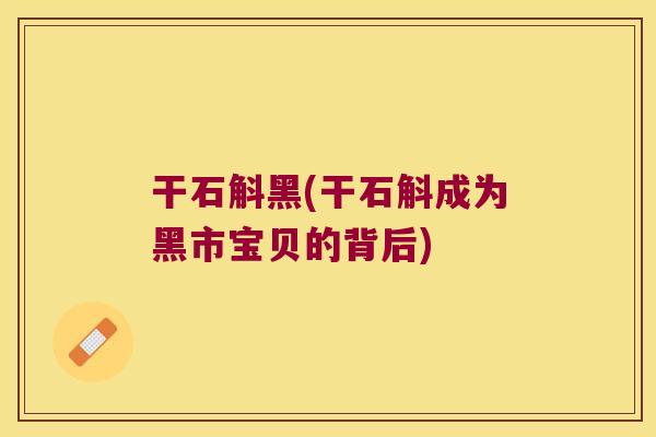 干石斛黑(干石斛成为黑市宝贝的背后)