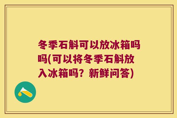 冬季石斛可以放冰箱吗吗(可以将冬季石斛放入冰箱吗?新鲜问答) 冬季石斛可以放冰箱吗吗(可以将冬季石斛放入冰箱吗?新鲜问答)