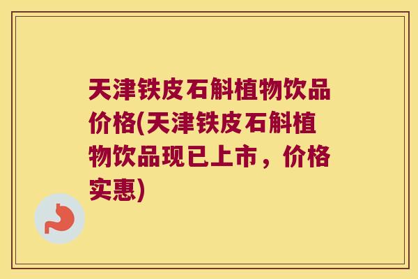 天津铁皮石斛植物饮品价格(天津铁皮石斛植物饮品现已上市，价格实惠)