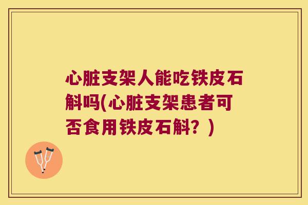 心脏支架人能吃铁皮石斛吗(心脏支架患者可否食用铁皮石斛？)