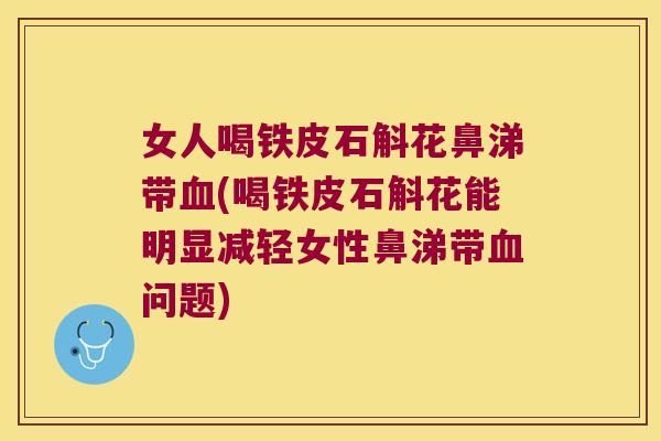 女人喝铁皮石斛花鼻涕带血(喝铁皮石斛花能明显减轻女性鼻涕带血问题)