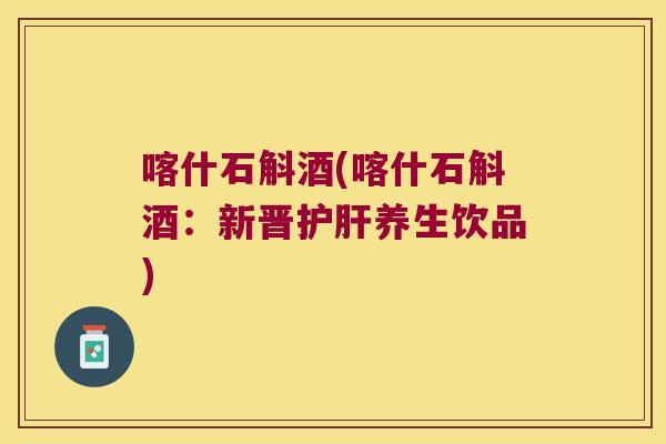 喀什石斛酒(喀什石斛酒：新晋护肝养生饮品)