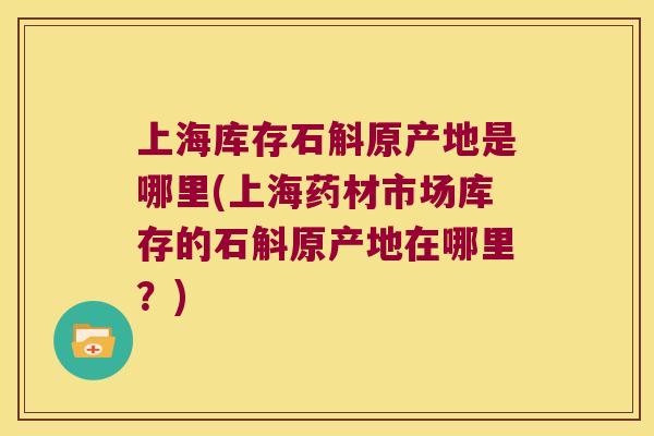 上海库存石斛原产地是哪里(上海药材市场库存的石斛原产地在哪里？)