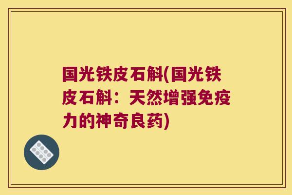 国光铁皮石斛(国光铁皮石斛：天然增强免疫力的神奇良药)