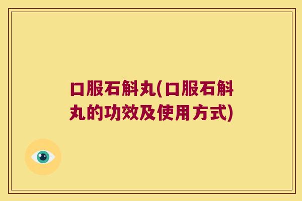 口服石斛丸(口服石斛丸的功效及使用方式)