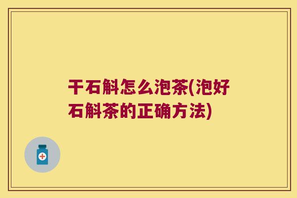 干石斛怎么泡茶(泡好石斛茶的正确方法)