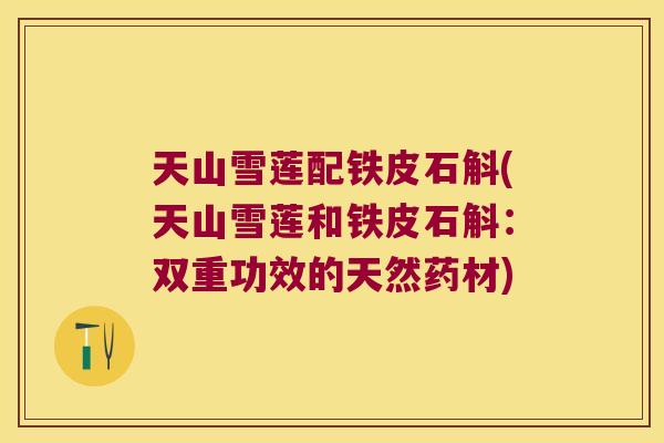 天山雪莲配铁皮石斛(天山雪莲和铁皮石斛：双重功效的天然药材)