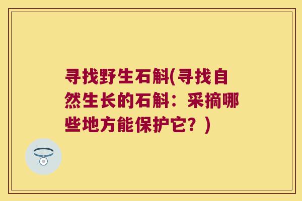 寻找野生石斛(寻找自然生长的石斛：采摘哪些地方能保护它？)