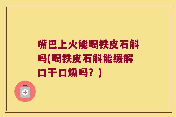 嘴巴上火能喝铁皮石斛吗(喝铁皮石斛能缓解口干口燥吗？)
