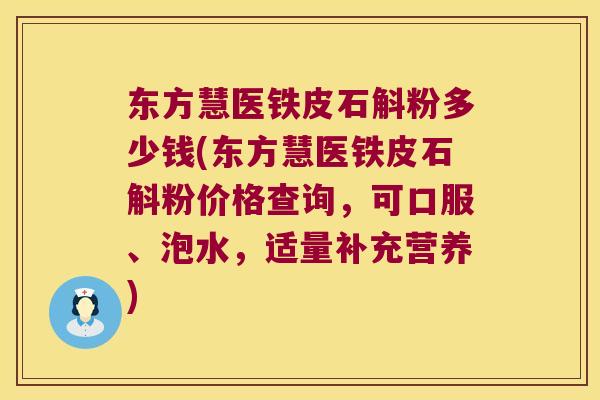 东方慧医铁皮石斛粉多少钱(东方慧医铁皮石斛粉价格查询，可口服、泡水，适量补充营养)