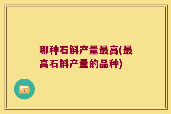 哪种石斛产量最高(最高石斛产量的品种)