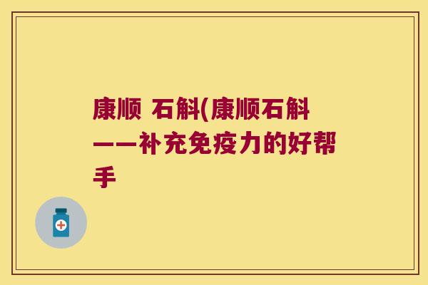 康顺 石斛(康顺石斛——补充免疫力的好帮手