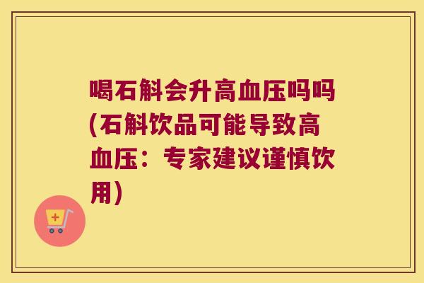 喝石斛会升高血压吗吗(石斛饮品可能导致高血压：专家建议谨慎饮用)