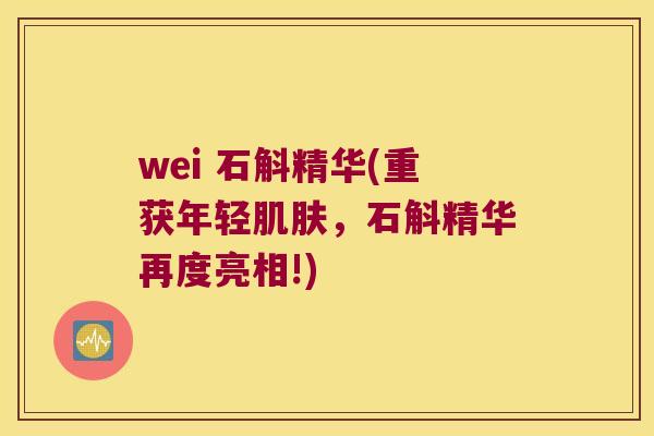 wei 石斛精华(重获年轻肌肤，石斛精华再度亮相!)