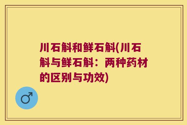 川石斛和鲜石斛(川石斛与鲜石斛：两种药材的区别与功效)