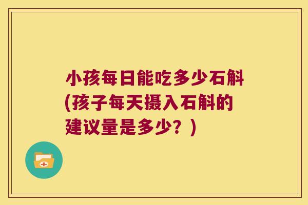 小孩每日能吃多少石斛(孩子每天摄入石斛的建议量是多少？)