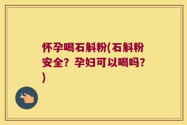 怀孕喝石斛粉(石斛粉安全？孕妇可以喝吗？)