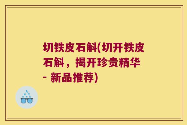 切铁皮石斛(切开铁皮石斛，揭开珍贵精华 - 新品推荐)