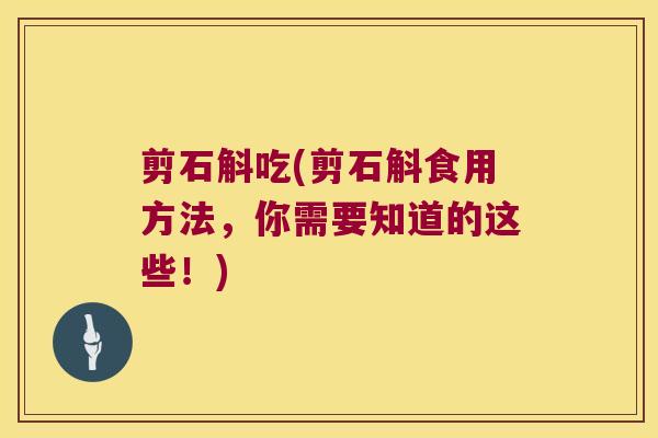 剪石斛吃(剪石斛食用方法，你需要知道的这些！)
