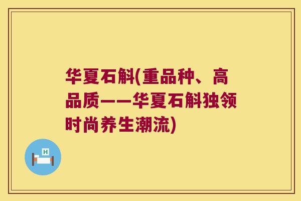 华夏石斛(重品种、高品质——华夏石斛独领时尚养生潮流)