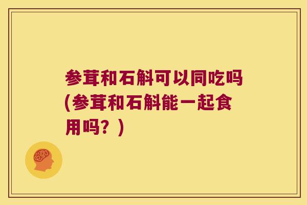 参茸和石斛可以同吃吗(参茸和石斛能一起食用吗？)